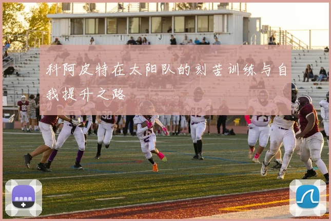科阿皮特在太阳队的刻苦训练与自我提升之路