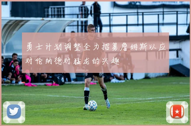 勇士计划调整全力招募詹姆斯以应对伦纳德对猛龙的兴趣