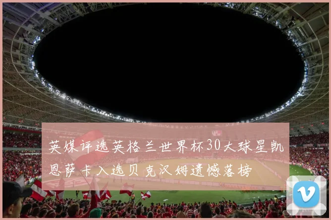 英媒评选英格兰世界杯30大球星凯恩萨卡入选贝克汉姆遗憾落榜