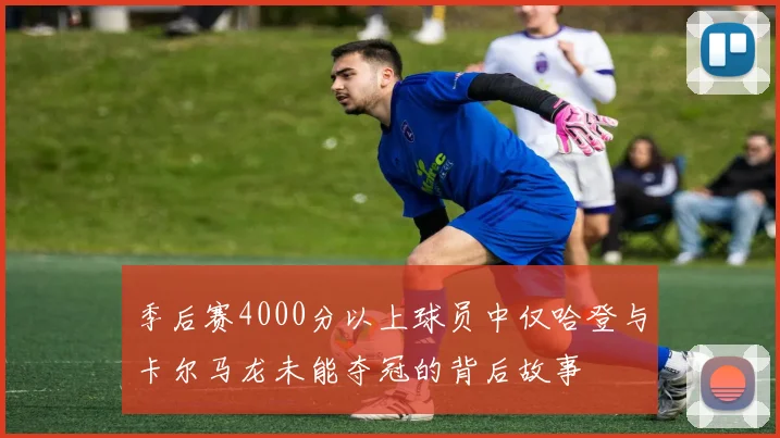 季后赛4000分以上球员中仅哈登与卡尔马龙未能夺冠的背后故事