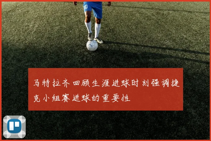 马特拉齐回顾生涯进球时刻强调捷克小组赛进球的重要性