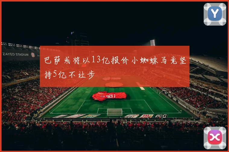 巴萨或将以13亿报价小蜘蛛马竞坚持5亿不让步