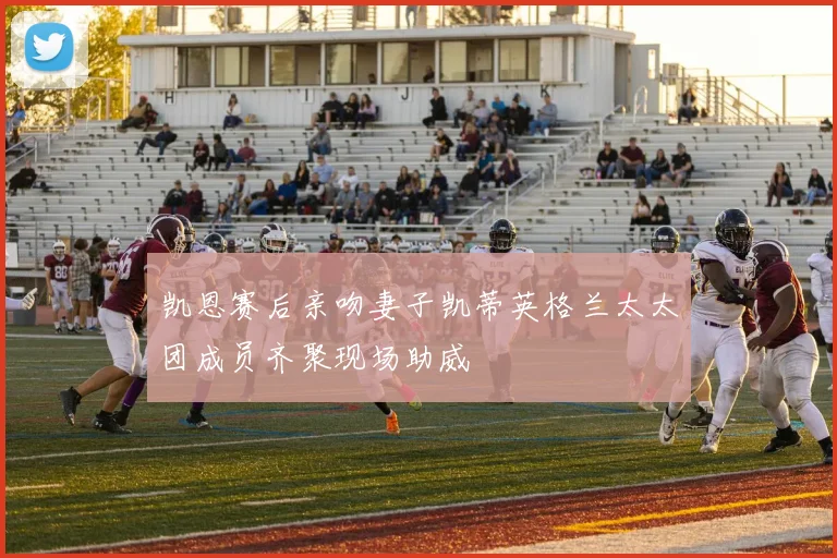 凯恩赛后亲吻妻子凯蒂英格兰太太团成员齐聚现场助威