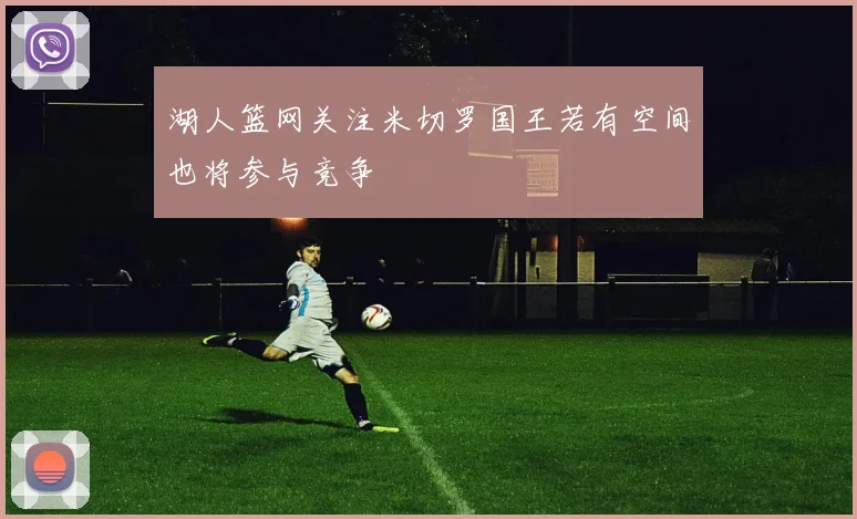 湖人篮网关注米切罗国王若有空间也将参与竞争