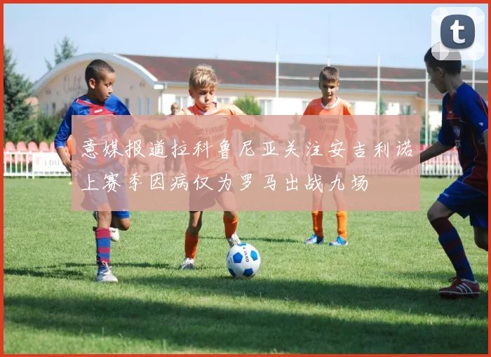 意媒报道拉科鲁尼亚关注安吉利诺上赛季因病仅为罗马出战九场