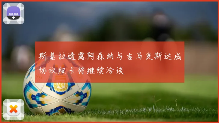 斯基拉透露阿森纳与吉马良斯达成协议纽卡将继续洽谈