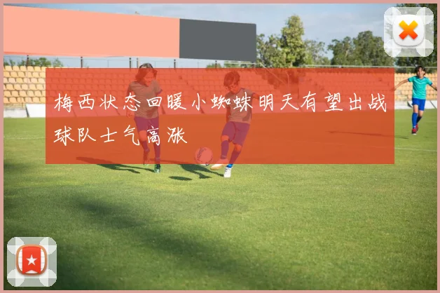 梅西状态回暖小蜘蛛明天有望出战球队士气高涨