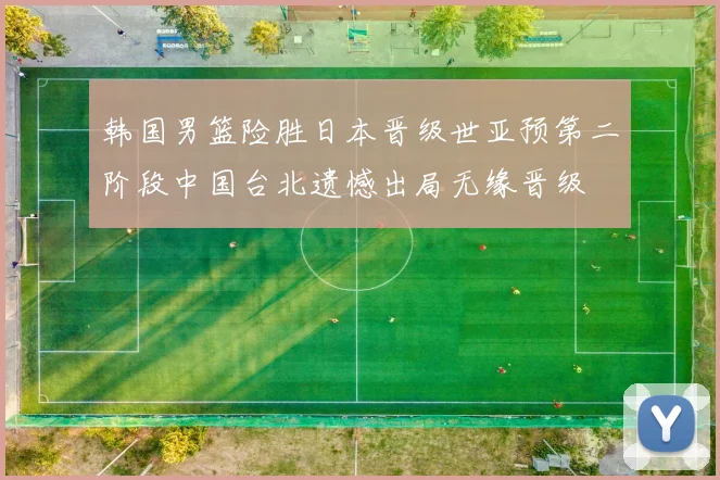 韩国男篮险胜日本晋级世亚预第二阶段中国台北遗憾出局无缘晋级