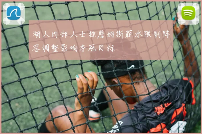 湖人内部人士称詹姆斯薪水限制阵容调整影响夺冠目标