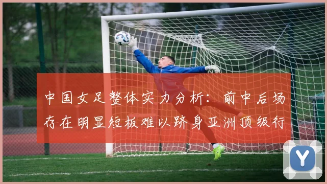 中国女足整体实力分析：前中后场存在明显短板难以跻身亚洲顶级行列