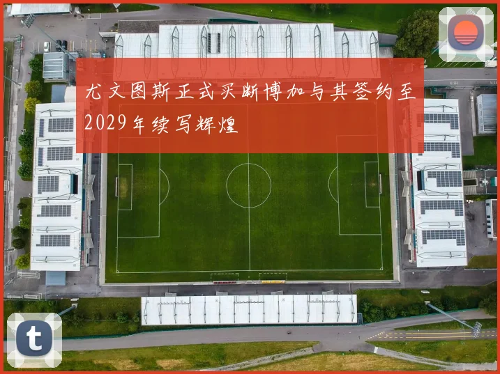 尤文图斯正式买断博加与其签约至2029年续写辉煌