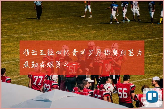 穆西亚拉回忆青训岁月称奥利塞为最勤奋球员之一