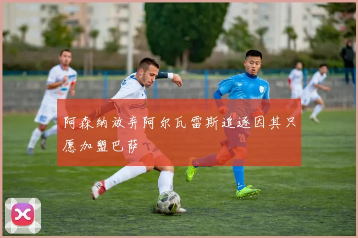阿森纳放弃阿尔瓦雷斯追逐因其只愿加盟巴萨