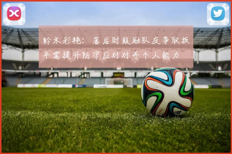 铃木彩艳：落后时鼓励队友争取扳平需提升防守应对对手个人能力