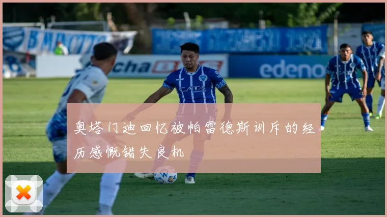 奥塔门迪回忆被帕雷德斯训斥的经历感慨错失良机