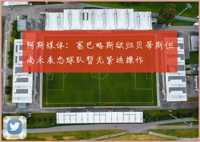 阿斯媒体：塞巴略斯欲归贝蒂斯但尚未表态球队暂无紧迫操作